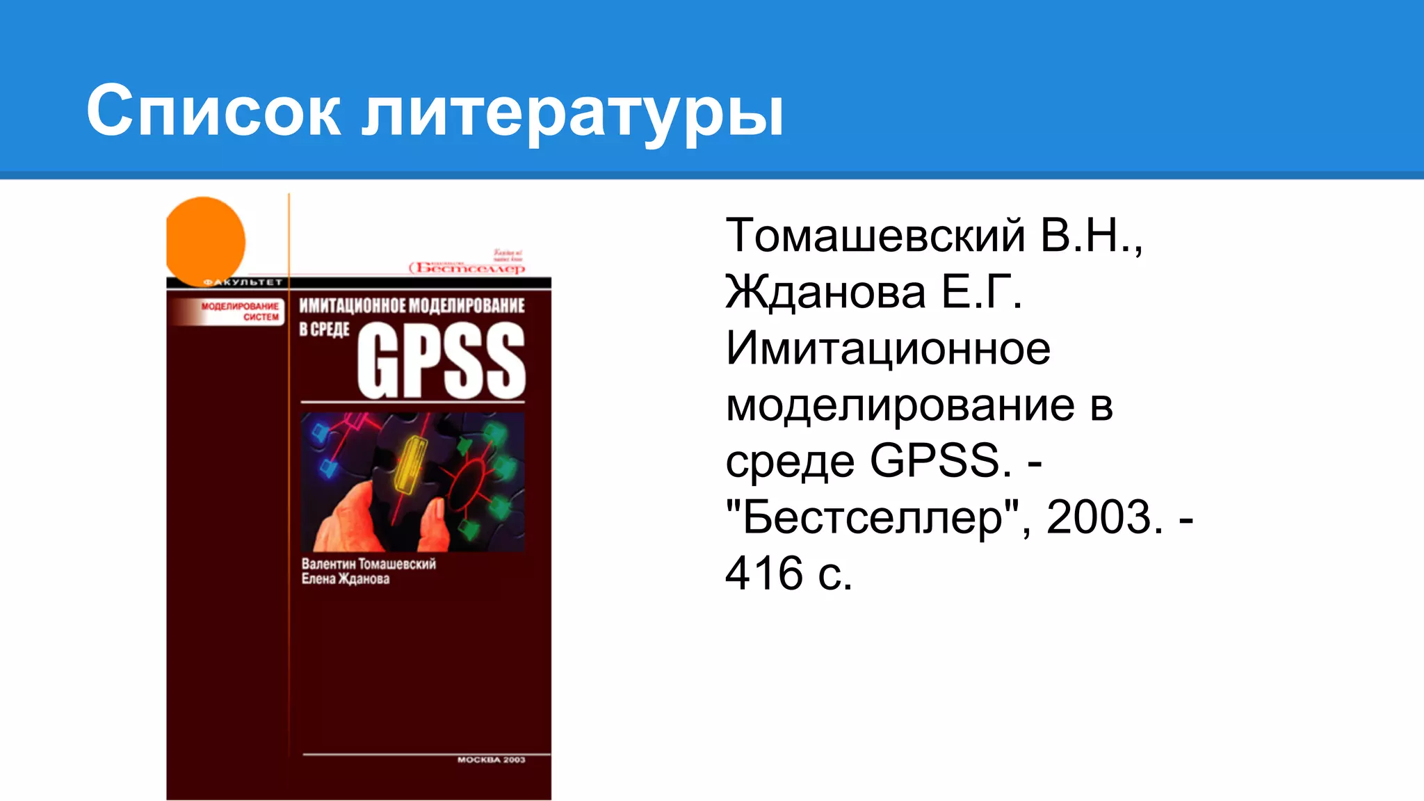 Список литературы
Томашевский В.Н.,
Жданова Е.Г.
Имитационное
моделирование в
среде GPSS. -
"Бестселлер", 2003. -
416 с.
 