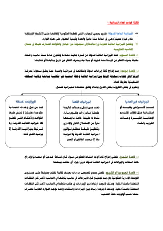 ً
‫ﺛﺎﻟﺜﺎ‬:‫ﺍﳌﻴﺰﺍﻧﻴﺔ‬ ‫ﺇﻋﺪﺍﺩ‬ ‫ﻗﻮﺍﻋﺪ‬:-
‫ﻟﻠﺪﻭﻟﺔ‬ ‫ﺍﻟﻌﺎﻣﺔ‬ ‫ﺍﳌﻴﺰﺍﻧﻴﺔ‬:‫ﺍﳌﺨﺘﻠﻔـﺔ‬ ‫ﺍﻷﻧﺸـﻄﺔ‬ ‫ﻋﻠـﻰ‬ ‫ﻹﻧﻔﺎﻗﻬـﺎ‬ ‫ﺍﳊﻜﻮﻣـﺔ‬ ‫ﲣﻄـﻂ‬ ‫ﺍﻟﺘﻲ‬ ‫ﻟﻠﻤﻮﺍﺭﺩ‬ ‫ﺭﲰﻲ‬ ‫ﺗﻘﺪﻳﺮ‬
‫ﺍﳌﻮﺍﺭﺩ‬ ‫ﻫﺬﻩ‬ ‫ﻋﻠﻰ‬ ‫ﺍﳊﺼﻮﻝ‬ ‫ﻭﻛﻴﻔﻴﺔ‬ ‫ﻭﺍﺣﺪﺓ‬ ‫ﻣﺎﻟﻴﺔ‬ ‫ﺳﻨﺔ‬ ‫ﺍﻟﻌﺎﺩﺓ‬ ‫ﰲ‬ ‫ﻭﻫﻲ‬ ‫ﻣﻌﻴﻨﺔ‬ ‫ﻓﱰﺓ‬ ‫ﺧﻼﻝ‬.
‫ﻭ‬‫ﳎـﺎﻝ‬ ‫ﰲ‬ ‫ﻋﻠﻴﻬﺎ‬ ‫ﺍﳌﺘﻌﺎﺭﻑ‬ ‫ﻭﺍﻟﻘﻮﺍﻋﺪ‬ ‫ﺍﳌﺒﺎﺩﺉ‬ ‫ﻣﻦ‬ ‫ﳎﻤﻮﻋﺔ‬ ‫ﺇﱃ‬ ‫ﺇﻋﺪﺍﺩﻫﺎ‬ ‫ﰲ‬ ‫ﻟﻠﺪﻭﻟﺔ‬ ‫ﺍﻟﻌﺎﻣﺔ‬ ‫ﺍﳌﻴﺰﺍﻧﻴﺔ‬ ‫ﲣﻀﻊ‬
‫ﺍﳊﻜﻮﻣﻴﺔ‬ ‫ﺍﶈﺎﺳﺒﺔ‬.
1-‫ﺍﻟﺴﻨﻮﻳﺔ‬ ‫ﻗﺎﻋﺪﺓ‬:‫ﻭﺍﺣـﺪﺓ‬ ‫ﻣﺎﻟﻴـﺔ‬ ‫ﺳـﻨﺔ‬ ‫ﻋـﺎﺩﺓ‬ ‫ﻭﺗﻜـﻮﻥ‬ ‫ﳏـﺪﺩﺓ‬ ‫ﻣﺎﻟﻴـﺔ‬ ‫ﻓـﱰﺓ‬ ‫ﻋﻦ‬ ‫ﻟﻠﺪﻭﻟﺔ‬ ‫ﺍﻟﻌﺎﻣﺔ‬ ‫ﺍﳌﻴﺰﺍﻧﻴﺔ‬ ‫ﺗﻌﺪ‬
‫ﻭﺑﺼ‬ ‫ﻣﻴﻼﺩﻳﺔ‬ ‫ﺃﻭ‬ ‫ﻫﺠﺮﻳﺔ‬ ‫ﺳﻨﺔ‬ ‫ﻛﻮﻧﻬﺎ‬ ‫ﻋﻦ‬ ‫ﺍﻟﻨﻈﺮ‬ ‫ﺑﺼﺮﻑ‬ ‫ﻣﻘﺒﻠﺔ‬‫ﻧﻬﺎﻳﺘﻬﺎ‬ ‫ﺃﻭ‬ ‫ﺑﺪﺍﻳﺘﻬﺎ‬ ‫ﺗﺎﺭﻳﺦ‬ ‫ﻋﻦ‬ ‫ﺍﻟﻨﻈﺮ‬ ‫ﺮﻑ‬.
2-‫ﺍﻟﻮﺣﺪﺓ‬ ‫ﻗﺎﻋﺪﺓ‬:‫ﻣﻌﺮﻓـﺔ‬ ‫ﺳـﻬﻮﻟﺔ‬ ‫ﳛﻘـﻖ‬ ‫ﳑـﺎ‬ ‫ﻭﺍﺣـﺪﺓ‬ ‫ﻣﻴﺰﺍﻧﻴـﺔ‬ ‫ﰲ‬ ‫ﻭﻧﻔﻘﺎﺗﻬـﺎ‬ ‫ﺍﻟﺪﻭﻟﺔ‬ ‫ﺇﻳﺮﺍﺩﺍﺕ‬ ‫ﻛﺎﻓﺔ‬ ‫ﺇﺩﺭﺍﺝ‬ ‫ﻳﺘﻢ‬
‫ﺍﻟﺴـﻠﻄﺔ‬ ‫ﻭﺭﻗﺎﺑـﺔ‬ ‫ﻣﺘﺎﺑﻌـﺔ‬ ‫ﺇﻣﻜﺎﻧﻴـﺔ‬ ‫ﺛﻢ‬ ‫ﺍﻟﺘﻨﻤﻴﺔ‬ ‫ﻭﺧﻄﺔ‬ ‫ﺍﻟﻌﺎﻣﺔ‬ ‫ﺍﳌﻴﺰﺍﻧﻴﺔ‬ ‫ﺑﲔ‬ ‫ﺍﻟﺮﺑﻂ‬ ‫ﻭﺳﻬﻮﻟﺔ‬ ‫ﻟﻠﺪﻭﻟﺔ‬ ‫ﺍﳌﺎﱄ‬ ‫ﺍﳌﺮﻛﺰ‬
‫ﻓﻌﺎﻟﺔ‬ ‫ﺑﻄﺮﻳﻘﺔ‬ ‫ﺍﻟﺘﻨﻔﻴﺬﻳﺔ‬.
‫ﻭﺗﻘﻮﻡ‬‫ﺗﺸﻤﻞ‬ ‫ﻟﻠﻤﻴﺰﺍﻧﻴﺔ‬ ‫ﻣﺘﻌﺪﺩﺓ‬ ‫ﻭﺛﺎﺋﻖ‬ ‫ﺑﺈﻋﺪﺍﺩ‬ ‫ﺍﻟﺪﻭﻝ‬ ‫ﺑﻌﺾ‬ ‫ﺍﻟﻈﺮﻭﻑ‬ ‫ﺑﻌﺾ‬ ‫ﰲ‬:
3-‫ﺍﻟﺸﻤﻮﻝ‬ ‫ﻗﺎﻋﺪﺓ‬:‫ﻭﺇﺩﺭﺍﺝ‬
ً
‫ﺍﻗﺘﺼـﺎﺩﻳﺎ‬ ‫ﺃﻭ‬
ً
‫ﺧـﺪﻣﻴﺎ‬
ً
‫ﻧﺸـﺎﻃﺎ‬ ‫ﻛـﺎﻥ‬ ‫ﺳـﻮﺍء‬ ‫ﺍﳊﻜﻮﻣﻲ‬ ‫ﺍﻟﻨﺸﺎﻁ‬ ‫ﺃﻭﺟﻪ‬ ‫ﻛﺎﻓﺔ‬ ‫ﺇﺩﺭﺍﺝ‬ ‫ﺗﻘﻀﻲ‬
‫ﺑﻴﻨﻬ‬ ‫ﻣﻘﺎﺻﺔ‬ ‫ﺃﻯ‬ ‫ﺇﺟﺮﺍء‬ ‫ﺩﻭﻥ‬ ‫ﻟﻠﺪﻭﻟﺔ‬ ‫ﺍﻟﻌﺎﻣﺔ‬ ‫ﺍﳌﻴﺰﺍﻧﻴﺔ‬ ‫ﰲ‬ ‫ﻭﺍﻹﻳﺮﺍﺩﺍﺕ‬ ‫ﺍﻟﻨﻔﻘﺎﺕ‬ ‫ﻛﺎﻓﺔ‬‫ﻤﺎ‬.
4-‫ﺍﻟﺸﻴﻮﻉ‬ ‫ﺍﻭ‬ ‫ﺍﻟﻌﻤﻮﻣﻴﺔ‬ ‫ﻗﺎﻋﺪﺓ‬:‫ﻣﺴـﺘﻮﻯ‬ ‫ﻋﻠـﻰ‬ ‫ﺑﻌﻴﻨﻬﺎ‬ ‫ﻧﻔﻘﺎﺕ‬ ‫ﳌﻘﺎﺑﻠﺔ‬ ‫ﺑﻌﻴﻨﻬﺎ‬ ‫ﺇﻳﺮﺍﺩﺍﺕ‬ ‫ﲣﺼﻴﺺ‬ ‫ﺑﻌﺪﻡ‬ ‫ﺗﻘﻀﻲ‬
‫ﺍﻟﻨﻔﻘـﺎﺕ‬ ‫ﻛـﻞ‬ ‫ﺍﻷﺧـﺮ‬ ‫ﺍﳉﺎﻧـﺐ‬ ‫ﰲ‬ ‫ﻳﻘﺎﺑﻠﻬـﺎ‬ ‫ﺟﺎﻧـﺐ‬ ‫ﰲ‬ ‫ﺍﻹﻳـﺮﺍﺩﺍﺕ‬ ‫ﻛـﻞ‬ ‫ﲡﻤﻴـﻊ‬ ‫ﻳﺘﻢ‬ ‫ﺑﻞ‬ ‫ﺍﳊﻜﻮﻣﻴﺔ‬ ‫ﺍﻹﺩﺍﺭﻳﺔ‬ ‫ﺍﻟﻮﺣﺪﺓ‬
‫ﺟﺎﻧﺐ‬ ‫ﰲ‬ ‫ﺍﻹﻳﺮﺍﺩﺍﺕ‬ ‫ﺑﲔ‬ ‫ﺍﺭﺗﺒﺎﻁ‬ ‫ﻻﻳﻮﺟﺪ‬ ‫ﻭﺑﺬﻟﻚ‬ ،‫ﺍﳌﺎﻟﻴﺔ‬ ‫ﺑﺎﻟﺴﻨﺔ‬ ‫ﺍﳌﺘﻌﻠﻘﺔ‬‫ﺍﻟﻨﻔﻘـﺎﺕ‬ ‫ﻛـﻞ‬ ‫ﺍﻷﺧـﺮ‬ ‫ﺍﳉﺎﻧـﺐ‬ ‫ﰲ‬ ‫ﻳﻘﺎﺑﻠﻬﺎ‬
‫ﻟﻠﺼـﺮﻑ‬ ‫ﺍﻟﻌﺎﻣـﺔ‬ ‫ﺍﳌـﻮﺍﺭﺩ‬ ‫ﺗﻮﺟـﻪ‬ ‫ﻭﺇﳕـﺎ‬ ‫ﻭﺍﻟﻨﻔﻘـﺎﺕ‬ ‫ﺍﻹﻳﺮﺍﺩﺍﺕ‬ ‫ﺑﲔ‬ ‫ﺍﺭﺗﺒﺎﻁ‬ ‫ﻳﻮﺟﺪ‬ ‫ﻻ‬ ‫ﻭﺑﺬﻟﻚ‬ ،‫ﺍﳌﺎﻟﻴﺔ‬ ‫ﺑﺎﻟﺴﻨﺔ‬ ‫ﺍﳌﺘﻌﻠﻘﺔ‬
‫ﺍﻟﺘﻨﻤﻴﺔ‬ ‫ﺧﻄﺔ‬ ‫ﺃﻭﻟﻮﻳﺎﺕ‬ ‫ﺣﺴﺐ‬ ‫ﻣﻨﻬﺎ‬.
‫ﺍﻟﻌﺎﺩﻳﺔ‬ ‫ﻏﲑ‬ ‫ﺍﳌﻴﺰﺍﻧﻴﺎﺕ‬
‫ﺃﻭ‬ ‫ﻭﻗﺘﻴـــــﺔ‬ ‫ﻷﻏـــــﺮﺍﺽ‬ ‫ﺗﻌـــــﺪ‬
‫ﺍﳌﺸـﺎﺭﻳﻊ‬ ‫ﻧﻔﻘﺎﺕ‬ ‫ﻣﺜﻞ‬ ‫ﺍﺳﺘﺜﻨﺎﺋﻴﺔ‬
‫ـــﺎﻻﺕ‬‫ـ‬‫ﻭﺣ‬ ‫ـــﲑﺓ‬‫ـ‬‫ﺍﻟﻜﺒ‬ ‫ـــﺔ‬‫ـ‬‫ﺍﻹﳕﺎﺋﻴ‬
‫ﻭﺍﻟﻜﺴﺎﺩ‬ ‫ﺍﳊﺮﻭﺏ‬
‫ﺍﳌﻴﺰﺍ‬‫ﺍﳌﻠﺤﻘﺔ‬ ‫ﻧﻴﺎﺕ‬
‫ﺇﺩﺍﺭﻳــﺔ‬ ‫ﻭﺣــﺪﺍﺕ‬ ‫ﻗﺒــﻞ‬ ‫ﻣــﻦ‬ ‫ﺗﻌــﺪ‬
‫ﺑــﺄﺩﺍء‬ ‫ﻭﺗﻘــﻮﻡ‬ ‫ﺑــﺎﻟﻮﺯﺍﺭﺍﺕ‬ ‫ﻣﻠﺤﻘــﺔ‬
‫ﳝﻨﺤﻬـﺎ‬ ‫ﻣﺎ‬ ‫ﺧﺎﺻﺔ‬ ‫ﻃﺒﻴﻌﺔ‬ ‫ﺫﺍ‬ ‫ﻧﺸﺎﻁ‬
‫ﻭﺍﻹﺩﺍﺭﻱ‬ ‫ﺍﳌﺎﺩﻱ‬ ‫ﺍﻻﺳﺘﻘﻼﻝ‬ ‫ﻣﻦ‬
ً
‫ﻗﺪﺭﺍ‬
‫ﻗــﻮﺍﻧﲔ‬ ‫ﻣﻌﻈــﻢ‬ ‫ﻋﻠﻴﻬــﺎ‬ ‫ﻭﺗﻨﻄﺒــﻖ‬
‫ﺗـﺮﺗﺒﻂ‬ ‫ﻭﻻ‬ ‫ﻟﻠﺪﻭﻟﺔ‬ ‫ﺍﻟﻌﺎﻣﺔ‬ ‫ﺍﳌﻴﺰﺍﻧﻴﺔ‬
‫ﺍﻟﻌﺠﺰ‬ ‫ﺃﻭ‬ ‫ﺍﻟﻔﺎﺋﺾ‬ ‫ﺑﺮﺻﻴﺪ‬ ‫ﺇﻻ‬ ‫ﺑﻬﺎ‬
‫ﺍﳌﺴﺘﻘﻠﺔ‬ ‫ﺍﳌﻴﺰﺍﻧﻴﺎﺕ‬
‫ﻭﺣﺪﺍﺕ‬ ‫ﻗﺒﻞ‬ ‫ﻣﻦ‬ ‫ﺗﻌﺪ‬‫ﺍﻗﺘﺼـﺎﺩﻳﺔ‬
‫ﻋﻠﻴﻬﺎ‬ ‫ﺗﺴﺮﻱ‬ ‫ﻻ‬ ‫ﻭﻋﻨﺪﺋﺬ‬ ‫ﺣﻜﻮﻣﻴﺔ‬
‫ـﻊ‬‫ـ‬‫ﲣﻀ‬ ‫ـﻲ‬‫ـ‬‫ﺍﻟﺘ‬ ‫ـﺎﻡ‬‫ـ‬‫ﻭﺍﻷﺣﻜ‬ ‫ـﺪ‬‫ـ‬‫ﺍﻟﻘﻮﺍﻋ‬
‫ﻭﻻ‬ ،‫ﻟﻠﺪﻭﻟـﺔ‬ ‫ﺍﻟﻌﺎﻣـﺔ‬ ‫ﺍﳌﻴﺰﺍﻧﻴﺔ‬ ‫ﳍﺎ‬
‫ﺇﻻ‬ ‫ﺍﻟﺪﻭﻟـــﺔ‬ ‫ﲟﻴﺰﺍﻧﻴـــﺔ‬ ‫ﺗـــﺮﺗﺒﻂ‬
‫ﻓﻘﻂ‬ ‫ﺍﻟﻌﺠﺰ‬ ‫ﺑﺮﺻﻴﺪ‬.
 