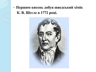  Першим кисень добув шведський хімік
К. В. Шєєле в 1772 році.
 