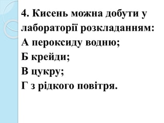4. Кисень можна добути у
лабораторії розкладанням:
А пероксиду водню;
Б крейди;
В цукру;
Г з рідкого повітря.
 