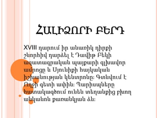 ՀԱԼԻՁՈՐԻ ԲԵՐԴ
XVIII դարում իր անառիկ դիրքի
շնորհիվ դարձել է Դավիթ Բեկի
ազատագրական պայքարի գլխավոր
ամրոցը և Սյունիքի հայկական
իշխանության կենտրոնը։ Գտնվում է
Ողջի գետի ափին։ Պարիսպները
հատակագծում ունեն տեղանքից բխող
անկանոն քառանկյան ձև։
 