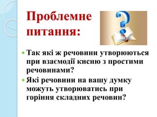 Проблемне
питання:
 Так які ж речовини утворюються
при взаємодії кисню з простими
речовинами?
 Які речовини на вашу думку
можуть утворюватись при
горіння складних речовин?
 