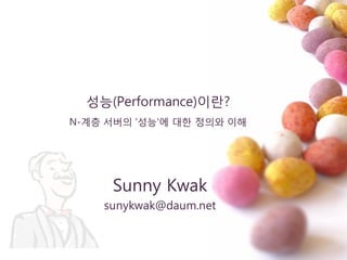 성능(Performance)이란?
서버 및 자바 '성능'에 대핚 정의와 이해
Sunny Kwak
sunykwak@daum.net
Version 1.2 2015/05/30
 