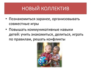 НОВЫЙ КОЛЛЕКТИВ
• Познакомиться заранее, организовывать
совместные игры
• Повышать коммуникативные навыки
детей: учить знакомиться, делиться, играть
по правилам, решать конфликты
 