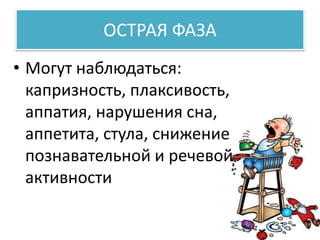 ОСТРАЯ ФАЗА
• Могут наблюдаться:
капризность, плаксивость,
аппатия, нарушения сна,
аппетита, стула, снижение
познавательной и речевой
активности
 