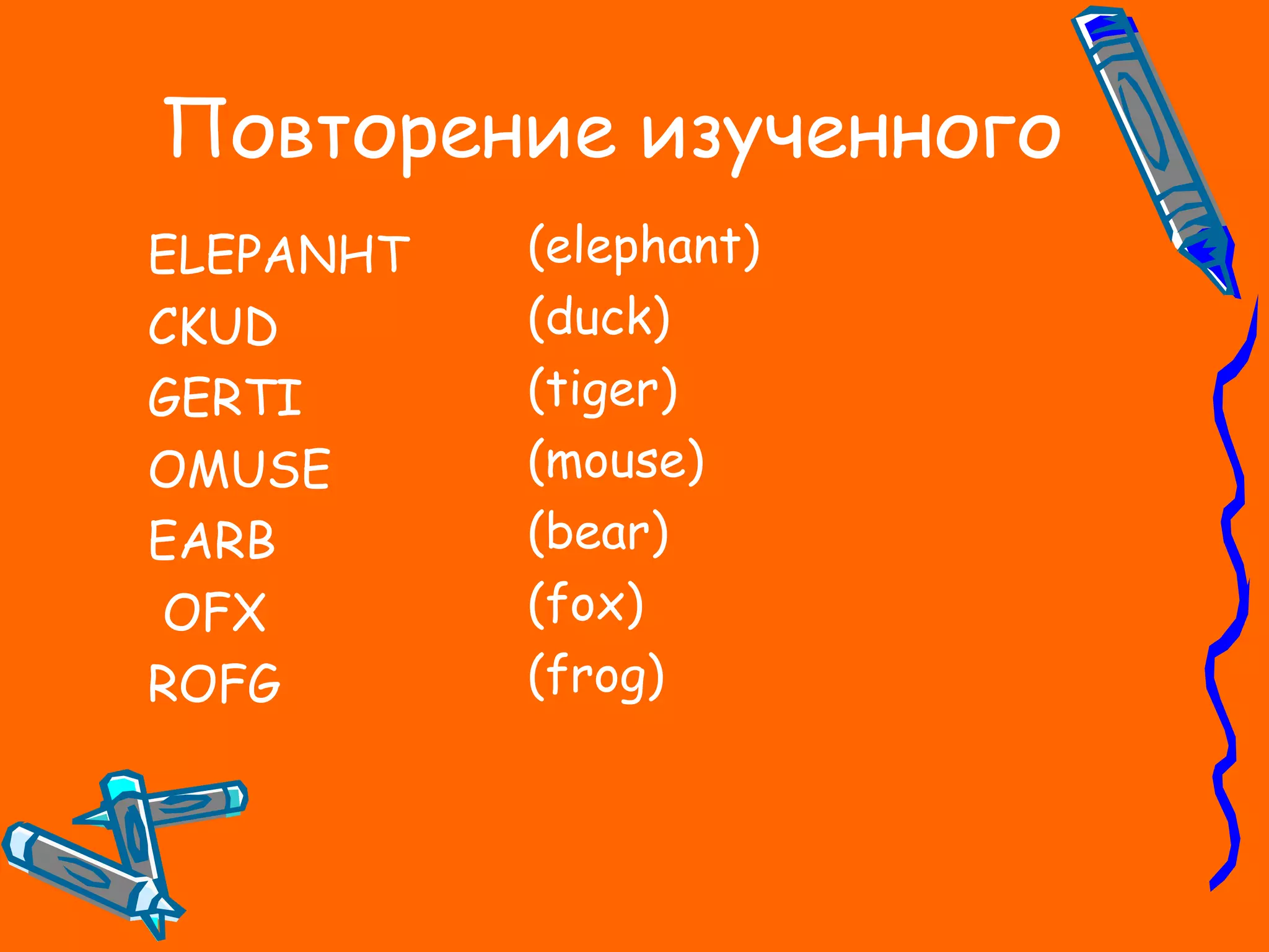 Повторение изученного
ELEPANHT
CKUD
GERTI
OMUSE
EARB
OFX
ROFG
(elephant)
(duck)
(tiger)
(mouse)
(bear)
(fox)
(frog)
 