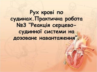 Рух крові по
судинах.Практична робота
№3 “Реакція серцево-
судинної системи на
дозоване навантаження”.
 