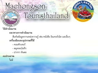 วิธีดาเนินงาน
แนวทางการดาเนินงาน
สืบค้นข้อมูลจากแหล่งความรู้ เช่น หนังสือ อินเทอร์เน็ต และอื่นๆ
เครื่องมือและอุปกรณที่ใช้
- คอมพิวเตอร์
- สมุดจดบันทึก
- ปากกา ดินสอ
งบประมาณ
ไม่มี
 