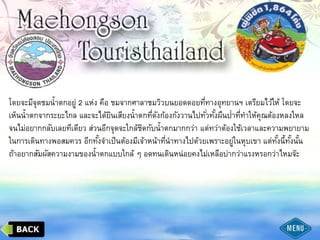 โดยจะมีจุดชมน้าตกอยู่ 2 แห่ง คือ ชมจากศาลาชมวิวบนยอดดอยที่ทางอุทยานฯ เตรียมไว้ให้ โดยจะ
เห็นน้าตกจากระยะไกล และจะได้ยินเสียงน้าตกที่ดังก้องกังวานไปทั่วทั้งผืนป่าที่ทาให้คุณต้องหลงใหล
จนไม่อยากกลับเลยทีเดียว ส่วนอีกจุดจะใกล้ชิดกับน้าตกมากกว่า แต่ทว่าต้องใช้เวลาและความพยายาม
ในการเดินทางพอสมควร อีกทั้งจาเป็นต้องมีเจ้าหน้าที่นาทางไปด้วยเพราะอยู่ในหุบเขา แต่ทั้งนี้ทั้งนั้น
ถ้าอยากสัมผัสความงามของน้าตกแบบใกล้ ๆ อดทนเดินหน่อยคงไม่เหลือบ่ากว่าแรงหรอกว่าไหมจ๊ะ
 