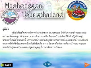 ภูชี้เพ้อ
ภูชี้เพ้อตั้งอยู่ในหน่วยจัดการต้นน้าแม่หยอด อาเภอขุนยวม ใกล้กับทุ่งดอกบัวตองดอยแม่อู
คอ ในระดับความสูง 1818 เมตร จากระดับน้าทะเล ถือเป็นจุดชมวิวแห่งใหม่ที่พึ่งเป็นที่รู้จักในหมู่
นักท่องเที่ยวเมื่อไม่นานมานี้ มีความน่าสนใจตรงที่เป็นจุดชมวิวพระอาทิตย์และไอหมอกที่งดงามอีกแห่ง
ตลอดจนมีทิวทัศน์ของขุนเขาอันสลับซับซ้อนที่สวยงาม ยิ่งเฉพาะในช่วงเวลาที่ดอกบัวตองบานคุณจะ
มองเห็นวิวทุ่งดอกบัวตองดอยแม่อูคอในมุมสูงที่บานเหลืองอร่ามทั่วดอย
 