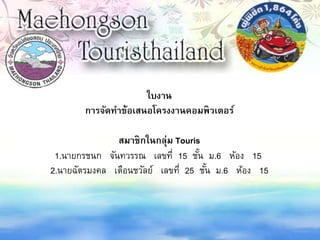 ใบงาน
การจัดทาข้อเสนอโครงงานคอมพิวเตอร์
สมาชิกในกลุ่ม Touris
1.นายกรชนก จันทวรรณ เลขที่ 15 ชั้น ม.6 ห้อง 15
2.นายฉัตรมงคล เตือนชวัลย์ เลขที่ 25 ชั้น ม.6 ห้อง 15
 