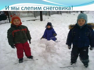И мы слепим снеговика!
 
