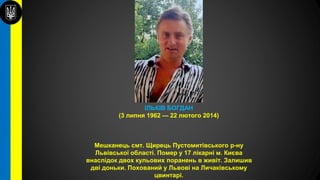 ІЛЬКІВ БОГДАН
(3 липня 1962 — 22 лютого 2014)
Мешканець смт. Щирець Пустомитівського р-ну
Львівської області. Помер у 17 лікарні м. Києва
внаслідок двох кульових поранень в живіт. Залишив
дві доньки. Похований у Львові на Личаківському
цвинтарі.
 