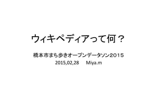 ウィキペディアって何？
橋本市まち歩きオープンデータソン２０１５
2015,02,28 Miya.m
 