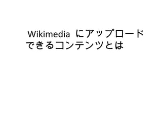 　 Wikimedia にアップロード
できるコンテンツとは　
 