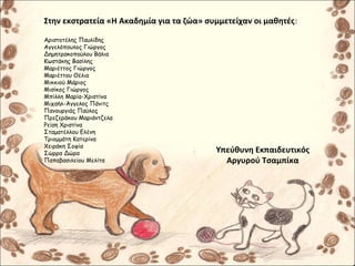 Στην εκστρατεία «Η Ακαδημία για τα ζώα» συμμετείχαν οι μαθητές:
Αριστοτέλης Παυλίδης
Αγγελόπουλος Γιώργος
Δημητρακοπούλου Βάλια
Κωστάκης Βασίλης
Μαριέττος Γιώργος
Μαριέττου Θέλια
Μικκιού Μάριος
Μισίκος Γιώργος
Μπίλλη Μαρία-Χριστίνα
Μιχαήλ-Άγγελος Πάνιτς
Πανουργιάς Παύλος
Πρεζεράκου Μαριάντζελα
Ρείση Χριστίνα
Σταματέλλου Ελένη
Τριομμάτη Κατερίνα
Χειράκη Σοφία
Σώρρα Δώρα
Παπαβασιλείου Μελίτα
Υπεύθυνη Εκπαιδευτικός
Αργυρού Τσαμπίκα
 