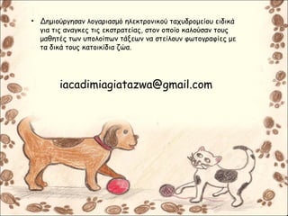 • Δημιούργησαν λογαριασμό ηλεκτρονικού ταχυδρομείου ειδικά
για τις αναγκες τις εκστρατείας, στον οποίο καλούσαν τους
μαθητές των υπολοίπων τάξεων να στείλουν φωτογραφίες με
τα δικά τους κατοικίδια ζώα.
iacadimiagiatazwa@gmail.com
 