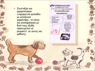 • Συνέταξαν και
μορφοποίησαν
ενημερωτικό φυλλάδιο
με φιλοζωικό
χαρακτήρα , το οποίο
και αναπαρήγαγαν με
δικά τους έξοδα,
προκειμένου να
μοιραστεί σε γονείς και
μαθητές.
 