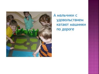 А мальчики с
удовольствием
катают машинки
по дороге
 