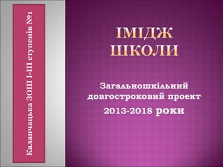 Загальношкільний
довгостроковий проект
2013-2018 роки
КаланчацькаЗОШІ-ІІІступенів№1
 