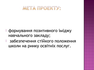  формування позитивного іміджу
навчального закладу;
 забезпечення стійкого положення
школи на ринку освітніх послуг.
 