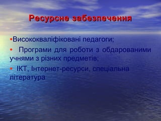 Ресурсне забезпеченняРесурсне забезпечення
•Висококваліфіковані педагоги;
• Програми для роботи з обдарованими
учнями з різних предметів;
• ІКТ, Інтернет-ресурси, спеціальна
література
 