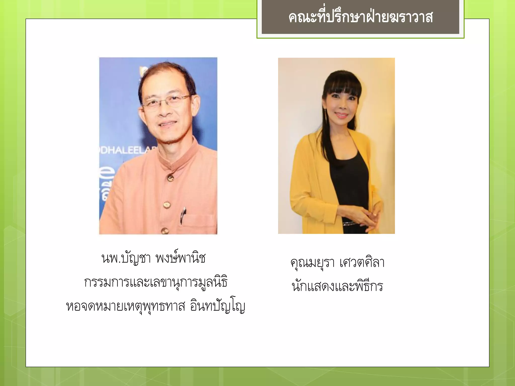 คณะที่ปรึกษาฝ่ายฆราวาส
นพ.บัญชา พงษ์พานิช
กรรมการและเลขานุการมูลนิธิ
หอจดหมายเหตุพุทธทาส อินทปัญโญ
คุณมยุรา เศวตศิลา
นักแสดงและพิธีกร
 
