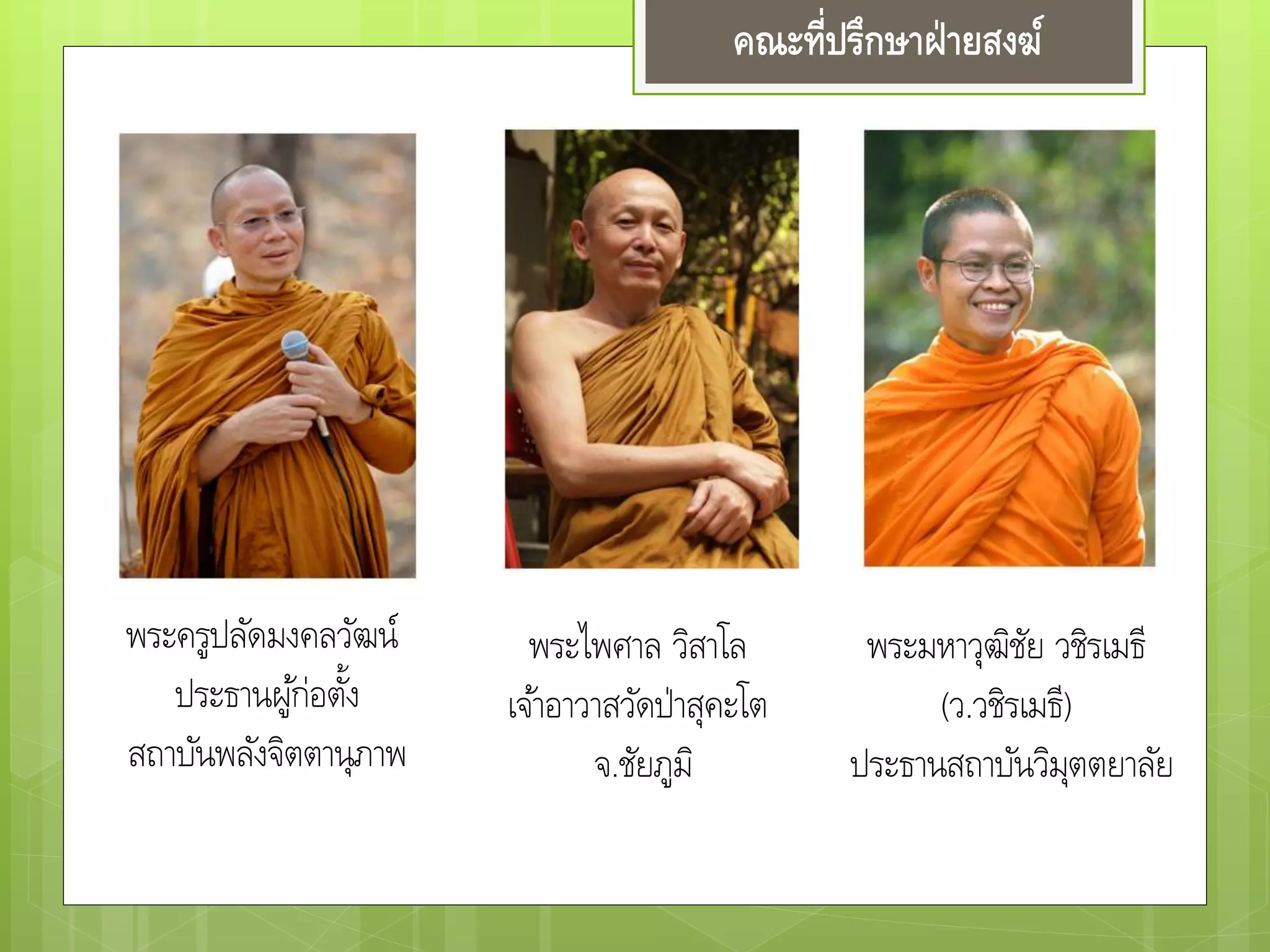 คณะที่ปรึกษาฝ่ายสงฆ์
พระครูปลัดมงคลวัฒน์
ประธานผู้ก่อตั้ง
สถาบันพลังจิตตานุภาพ
พระไพศาล วิสาโล
เจ้าอาวาสวัดป่าสุคะโต
จ.ชัยภูมิ
พระมหาวุฒิชัย วชิรเมธี
(ว.วชิรเมธี)
ประธานสถาบันวิมุตตยาลัย
 