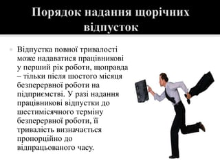  Відпустка повної тривалості
може надаватися працівникові
у перший рік роботи, щоправда
– тільки після шостого місяця
безперервної роботи на
підприємстві. У разі надання
працівникові відпустки до
шестимісячного терміну
безперервної роботи, її
тривалість визначається
пропорційно до
відпрацьованого часу.
 