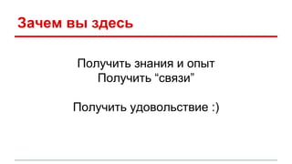 Зачем вы здесь
Получить знания и опыт
Получить “связи”
Получить удовольствие :)