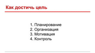 Как достичь цель
1. Планирование
2. Организация
3. Мотивация
4. Контроль