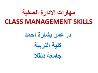 ‫الصفية‬ ‫االدارة‬ ‫مهارات‬
CLASS MANAGEMENT SKILLS
‫د‬.‫احمد‬ ‫بشارة‬ ‫عمر‬
‫التربية‬ ‫كلية‬
‫جامعة‬‫دنقال‬
 