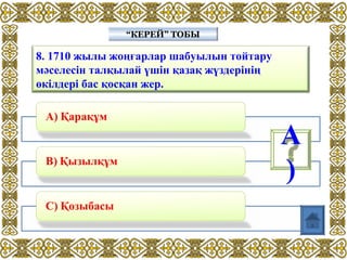8. 1710 жылы жоңғарлар шабуылын тойтару
мәселесін талқылай үшін қазақ жүздерінің
өкілдері бас қосқан жер.
“КЕРЕЙ” ТОБЫ“КЕРЕЙ” ТОБЫ
А
)
 