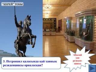 Абылай
хан
резиден-
циясы
3. Петропавл қаласында қай ханның
резиденциясы орналасқан?
“КЕРЕЙ” ТОБЫ“КЕРЕЙ” ТОБЫ
 