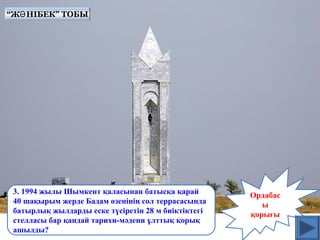 Ордабас
ы
қорығы
3. 1994 жылы Шымкент қаласынан батысқа қарай
40 шақырым жерде Бадам өзенінің сол террасасында
батырлық жылдарды еске түсіретін 28 м биіктіктегі
стелласы бар қандай тарихи-мәдени ұлттық қорық
ашылды?
“Ж НІБЕК” ТОБЫӘ“Ж НІБЕК” ТОБЫӘ
 