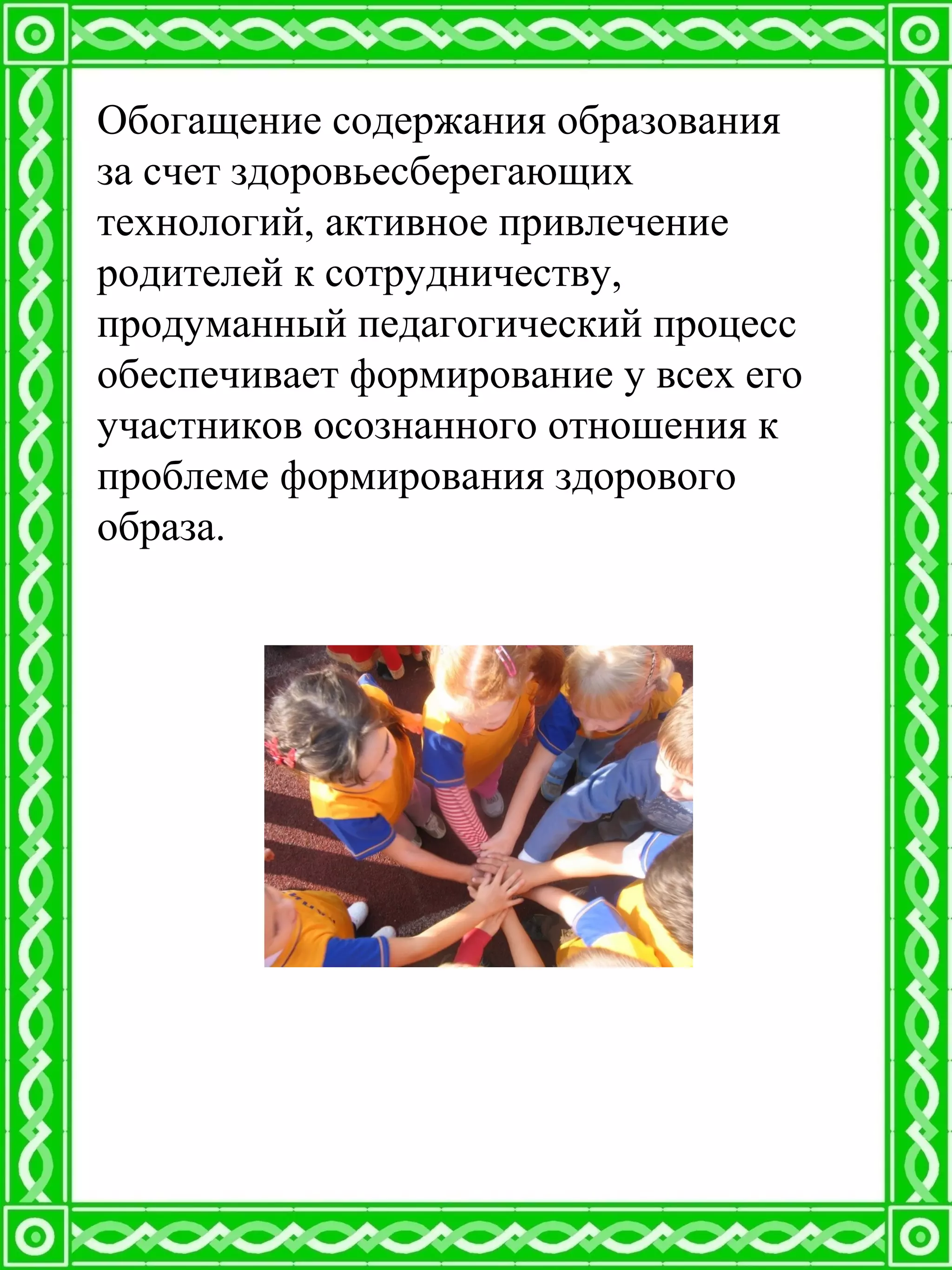Обогащение содержания образования
за счет здоровьесберегающих
технологий, активное привлечение
родителей к сотрудничеству,
продуманный педагогический процесс
обеспечивает формирование у всех его
участников осознанного отношения к
проблеме формирования здорового
образа.
 