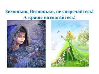 Зимонько, Веснонько, не сперечайтесь!
А краще позмагайтесь!
 