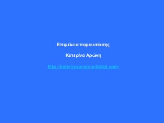 Επιμέλεια παρουσίασης
Κατερίνα Αρώνη
http://katerina-aroni.wikidot.com/
 