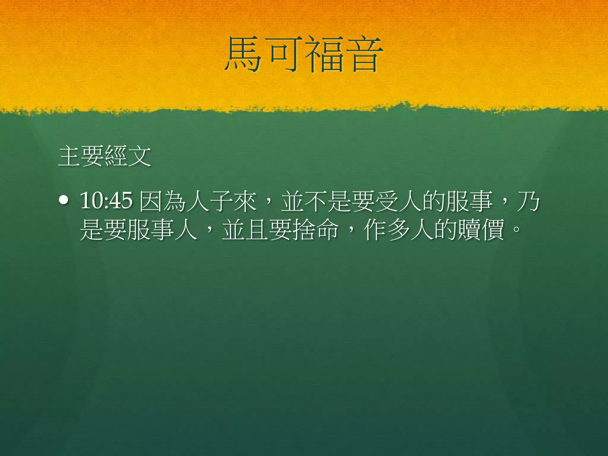 馬可福音
主要經文
 10:45 因為人子來，並不是要受人的服事，乃
是要服事人，並且要捨命，作多人的贖價。
 
