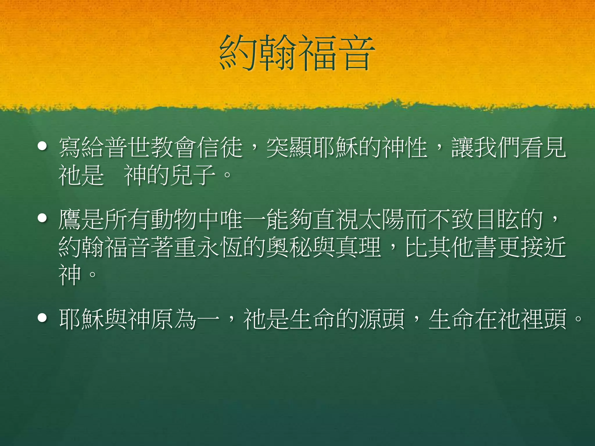 約翰福音
 寫給普世教會信徒，突顯耶穌的神性，讓我們看見
祂是 神的兒子。
 鷹是所有動物中唯一能夠直視太陽而不致目眩的，
約翰福音著重永恆的奧秘與真理，比其他書更接近
神。
 耶穌與神原為一，祂是生命的源頭，生命在祂裡頭。
 