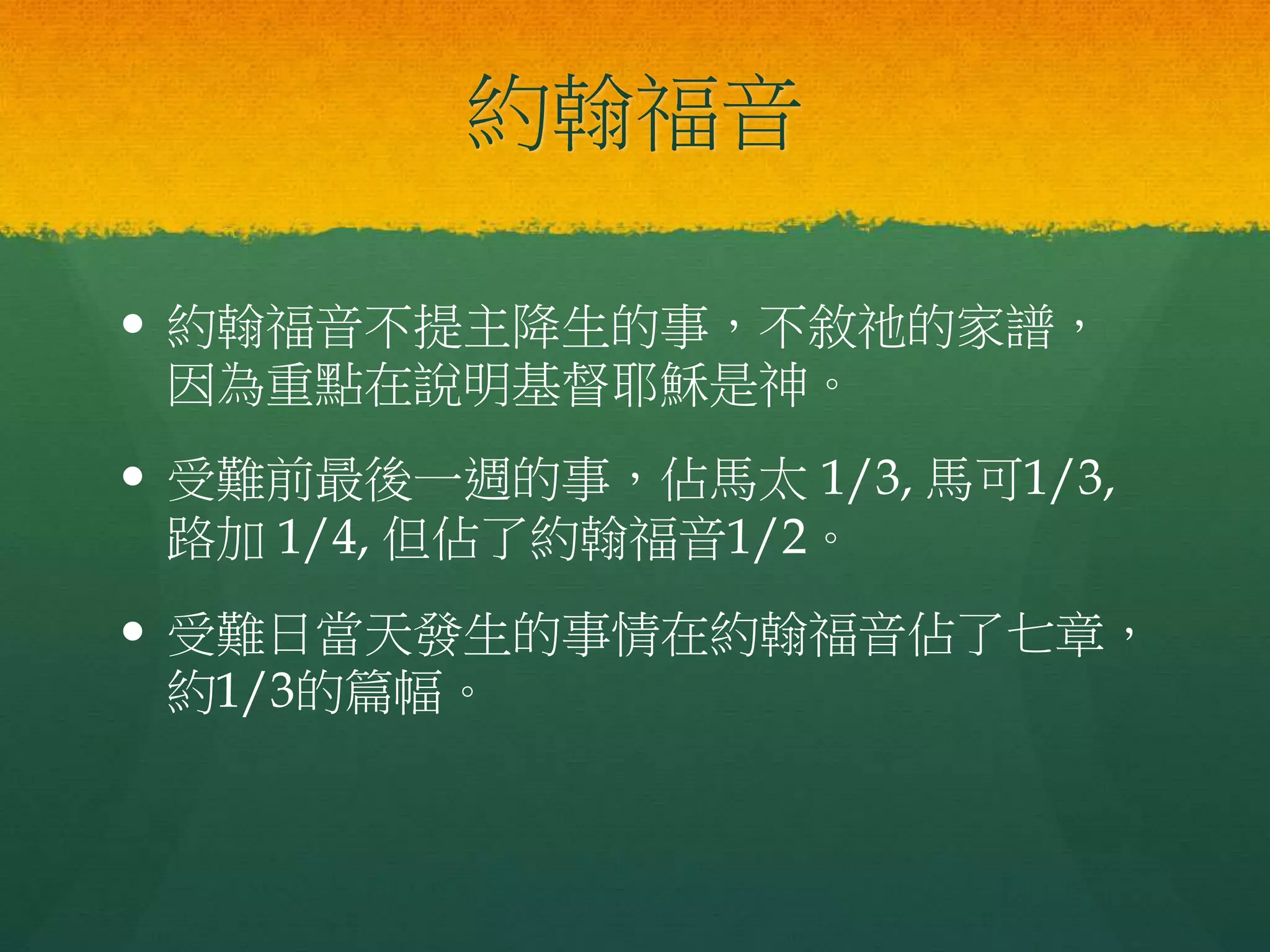 約翰福音
 約翰福音不提主降生的事，不敘祂的家譜，
因為重點在說明基督耶穌是神。
 受難前最後一週的事，佔馬太 1/3, 馬可1/3,
路加 1/4, 但佔了約翰福音1/2。
 受難日當天發生的事情在約翰福音佔了七章，
約1/3的篇幅。
 