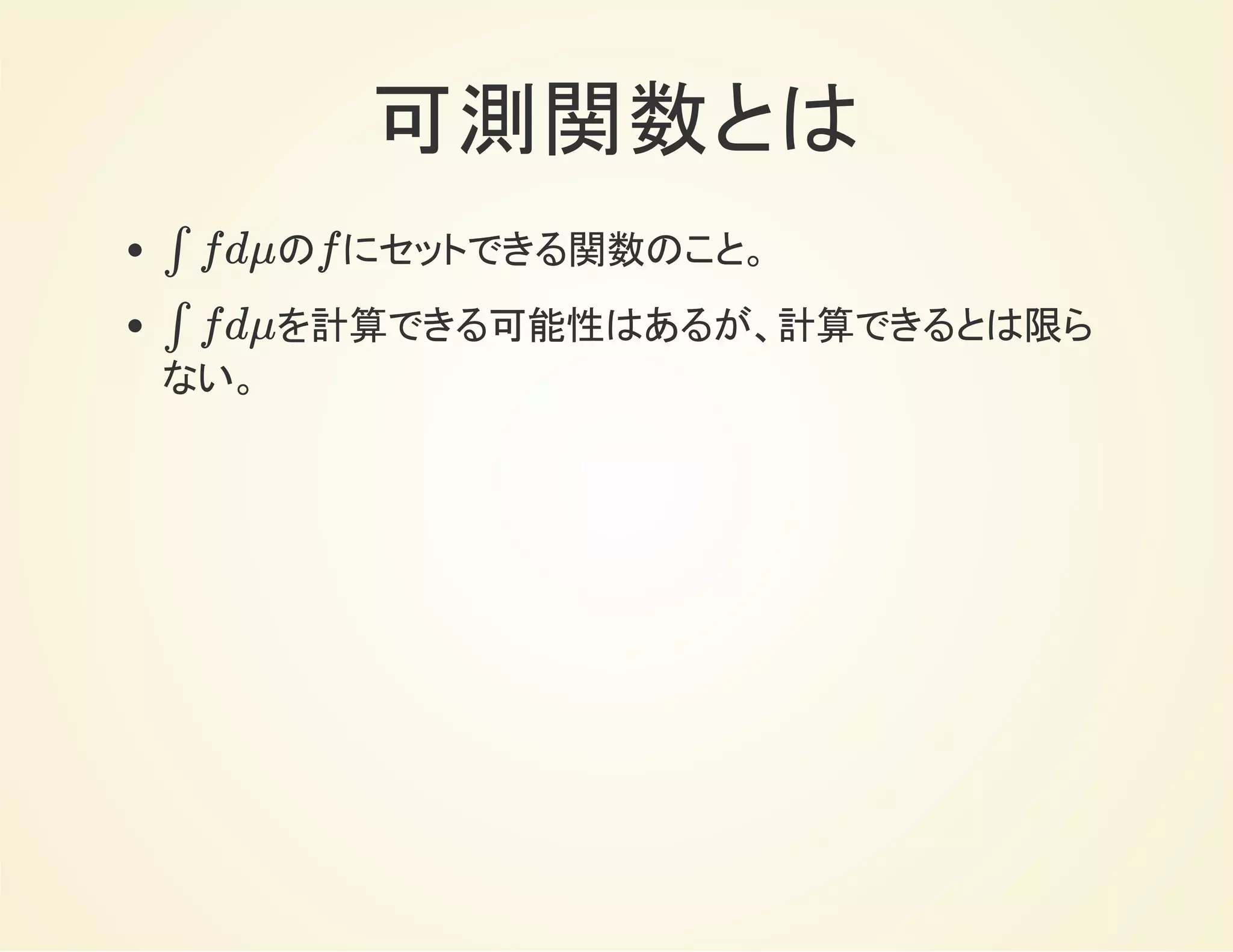 可測関数とは
の にセットできる関数のこと。
を計算できる可能性はあるが、計算できるとは限ら
ない。
∫ fdμ f
∫ fdμ
 