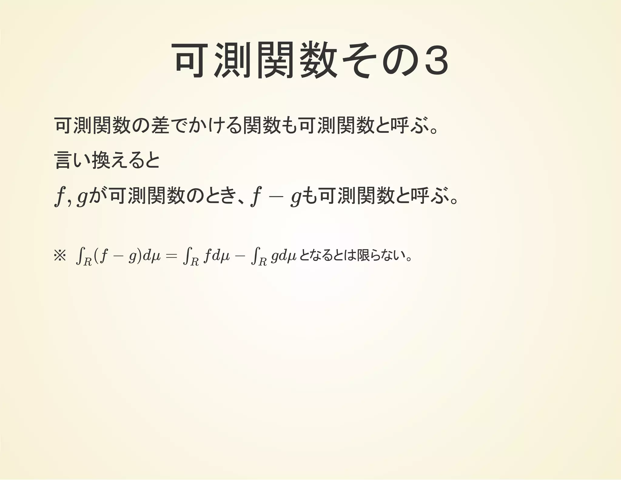 可測関数その３
可測関数の差でかける関数も可測関数。
言い換えると
が可測関数のとき、 も可測関数。f, g f − g
※　 だが、計算できるとは限らない。(f − g)dμ = fdμ − gdμ∫
R
∫
R
∫
R
 