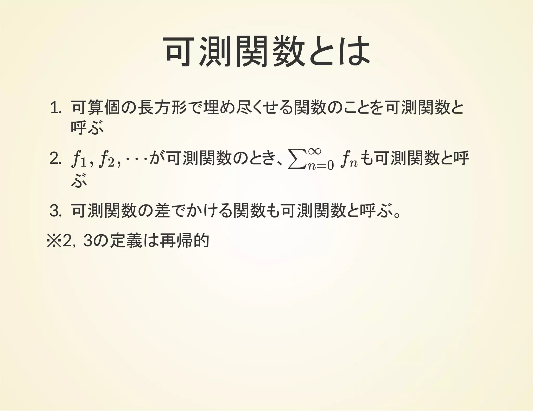 可測関数とは
1. 可算個の長方形で埋め尽くせる関数
2. が可測関数のとき、
3. が可測関数のとき、
, , ⋯f1 f2 ∑
∞
n=0
fn
f, g f − g
※2，3の定義は再帰的
 