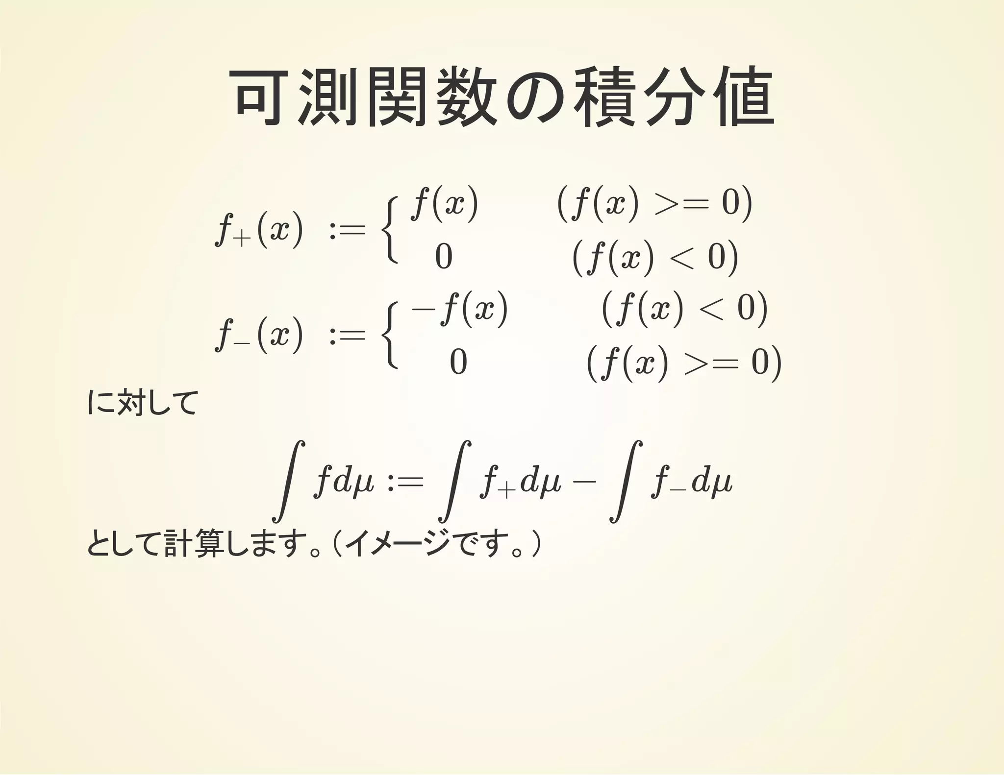可測関数の積分値
に対して
として計算します。
(x)f+
(x)f−
:=
:=
{
f(x)
0
(f(x) >= 0)
(f(x) < 0)
{
−f(x)
0
(f(x) < 0)
(f(x) >= 0)
∫ fdμ := ∫ dμ − ∫ dμf+ f−
 