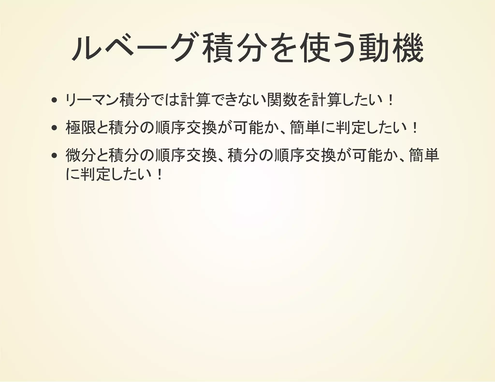 ルベーグ積分を使う動機
リーマン積分では計算できない関数を計算したい！
極限と積分の順序交換が可能か、簡単に判定したい！
微分と積分の順序交換、積分の順序交換が可能か、簡単
に判定したい！
 