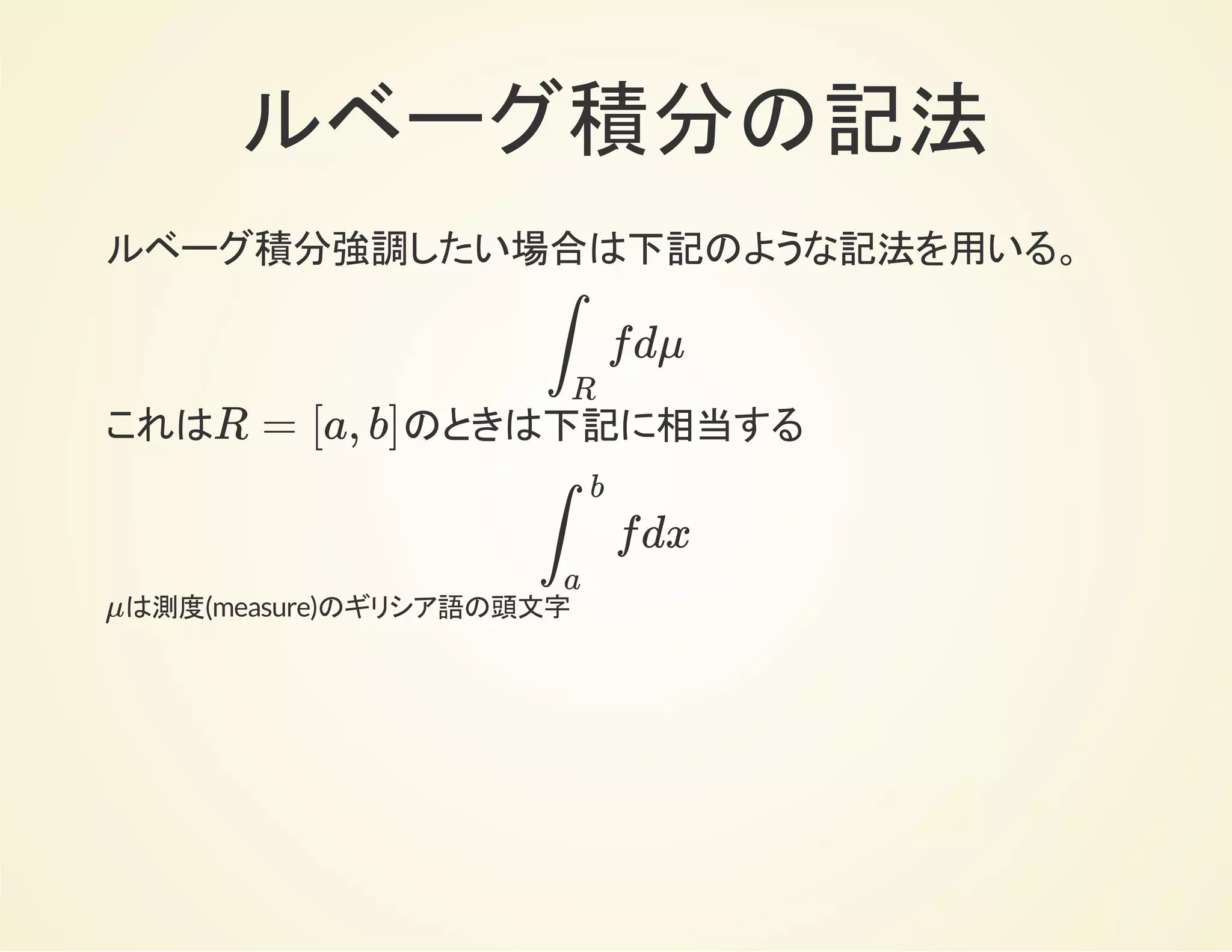 ルベーグ積分の記法
ルベーグ積分強調したい場合は下記のような記法を用いる。
これは のときは下記に相当する
は測度(measure)のギリシア語の頭文字
fdμ∫
R
R = [a, b]
fdx∫
b
a
μ
 