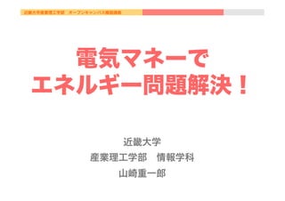 近畿大学産業理工学部 オープンキャンパス模擬講義
電気マネーで
エネルギー問題解決！
近畿大学
産業理工学部 情報学科
山崎重一郎
 