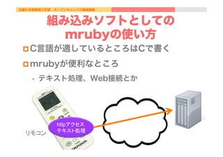 近畿大学産業理工学部 オープンキャンパス模擬講義
組み込みソフトとしての
mrubyの使い方
p C言語が適しているところはCで書く
p mrubyが便利なところ
•  テキスト処理、Web接続とか
httpアクセス
テキスト処理	
リモコン	
 