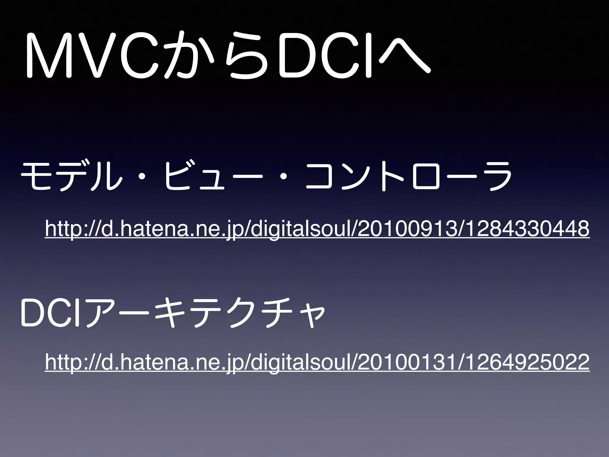 MVCからDCIへ
DCIアーキテクチャ
モデル・ビュー・コントローラ
http://d.hatena.ne.jp/digitalsoul/20100913/1284330448
http://d.hatena.ne.jp/digitalsoul/20100131/1264925022
 